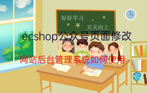 ecshop公众号页面修改 网站后台管理系统如何使用？